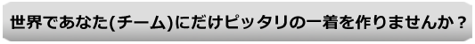 世界であなた(チーム)にだけピッタリの一着を作りませんか?